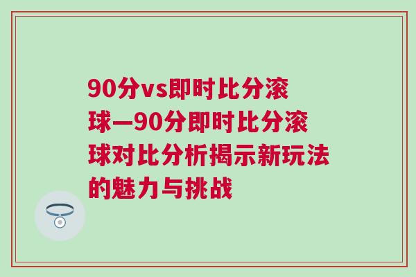 90分vs即時比分滾球—90分即時比分滾球對比分析揭示新玩法的魅力與挑戰(zhàn)