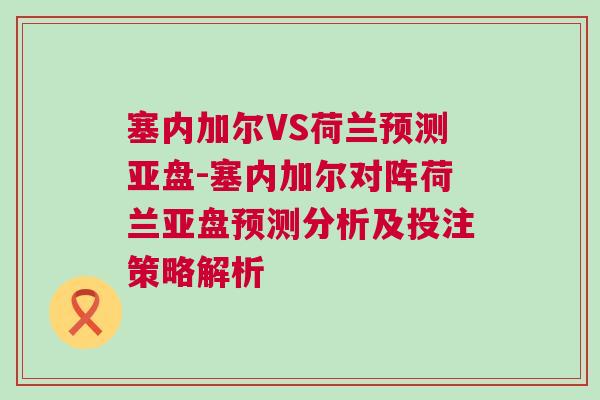 塞內加爾VS荷蘭預測亞盤-塞內加爾對陣荷蘭亞盤預測分析及投注策略解析