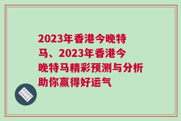 2023年香港今晚特馬、2023年香港今晚特馬精彩預(yù)測與分析助你贏得好運(yùn)氣