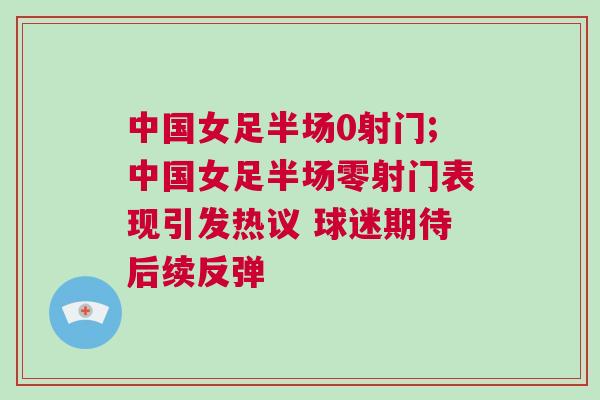 中國女足半場0射門;中國女足半場零射門表現引發熱議 球迷期待后續反彈 中國女足半場0射門;中國女足半場零射門表現引發熱議 球迷期待后續反彈