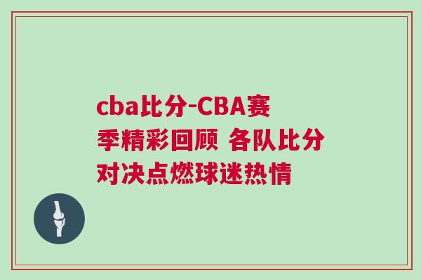 cba比分-CBA賽季精彩回顧 各隊比分對決點燃球迷熱情 cba比分-CBA賽季精彩回顧 各隊比分對決點燃球迷熱情