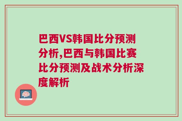 巴西VS韓國比分預測分析,巴西與韓國比賽比分預測及戰術分析深度解析