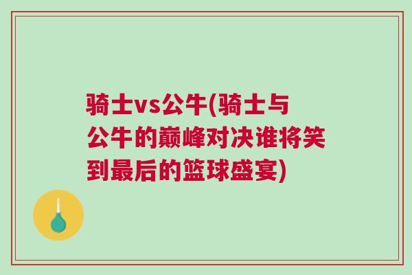 騎士vs公牛(騎士與公牛的巔峰對決誰將笑到最后的籃球盛宴)