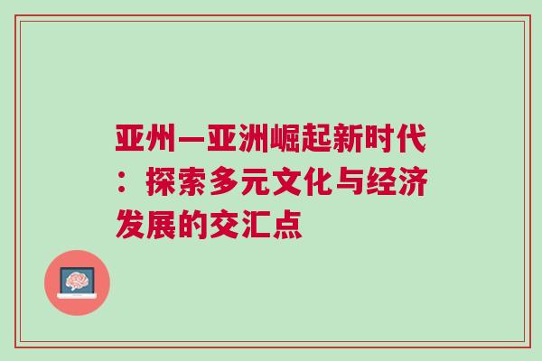 亞州—亞洲崛起新時代:探索多元文化與經濟發展的交匯點 亞州—亞洲崛起新時代:探索多元文化與經濟發展的交匯點