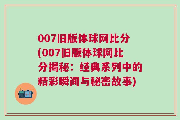 007舊版體球網比分(007舊版體球網比分揭秘:經典系列中的精彩瞬間與秘密故事) 007舊版體球網比分(007舊版體球網比分揭秘:經典系列中的精彩瞬間與秘密故事)