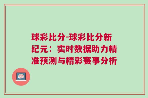 球彩比分-球彩比分新紀元:實時數據助力精準預測與精彩賽事分析 球彩比分-球彩比分新紀元:實時數據助力精準預測與精彩賽事分析