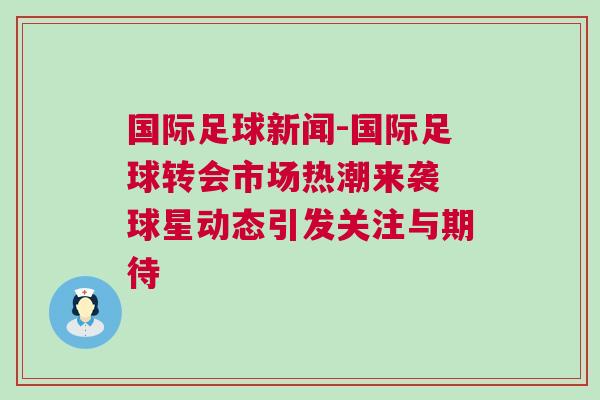 國際足球新聞-國際足球轉會市場熱潮來襲 球星動態引發關注與期待