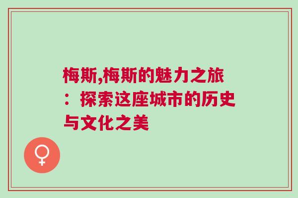 梅斯,梅斯的魅力之旅:探索這座城市的歷史與文化之美 梅斯,梅斯的魅力之旅:探索這座城市的歷史與文化之美
