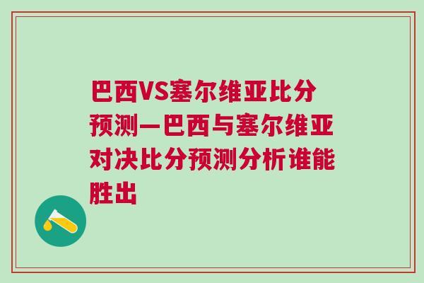巴西VS塞爾維亞比分預測—巴西與塞爾維亞對決比分預測分析誰能勝出