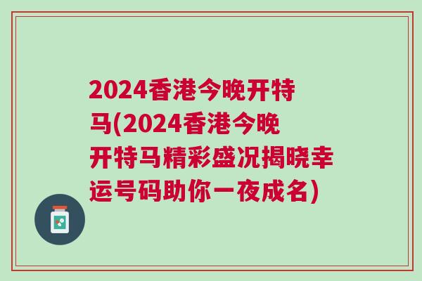 2024香港今晚開特馬(2024香港今晚開特馬精彩盛況揭曉幸運號碼助你一夜成名)