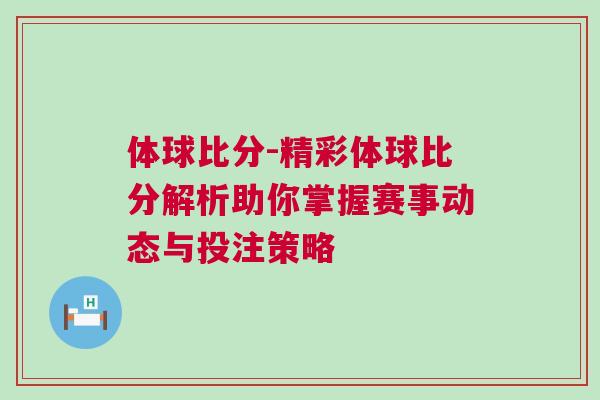 體球比分-精彩體球比分解析助你掌握賽事動態與投注策略 體球比分-精彩體球比分解析助你掌握賽事動態與投注策略