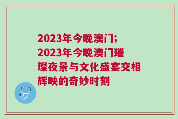 2023年今晚澳門;2023年今晚澳門璀璨夜景與文化盛宴交相輝映的奇妙時刻