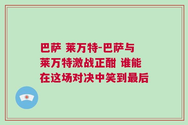 巴薩 萊萬特-巴薩與萊萬特激戰(zhàn)正酣 誰能在這場對決中笑到最后 巴薩 萊萬特-巴薩與萊萬特激戰(zhàn)正酣 誰能在這場對決中笑到最后