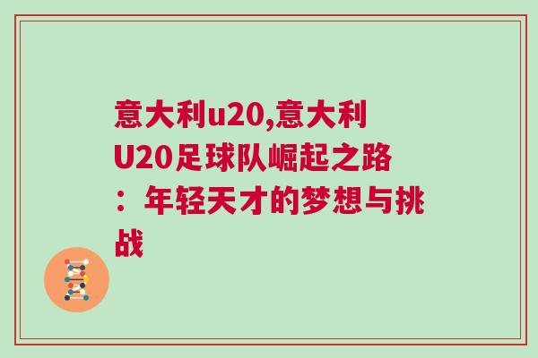 意大利u20,意大利U20足球隊崛起之路:年輕天才的夢想與挑戰 意大利u20,意大利U20足球隊崛起之路:年輕天才的夢想與挑戰