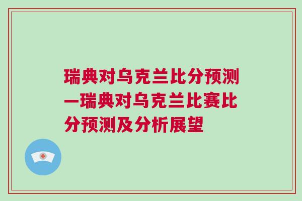 瑞典對烏克蘭比分預測—瑞典對烏克蘭比賽比分預測及分析展望 瑞典對烏克蘭比分預測—瑞典對烏克蘭比賽比分預測及分析展望