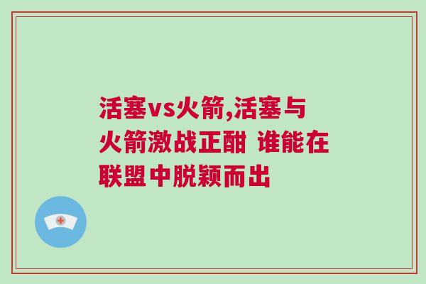 活塞vs火箭,活塞與火箭激戰(zhàn)正酣 誰(shuí)能在聯(lián)盟中脫穎而出 活塞vs火箭,活塞與火箭激戰(zhàn)正酣 誰(shuí)能在聯(lián)盟中脫穎而出