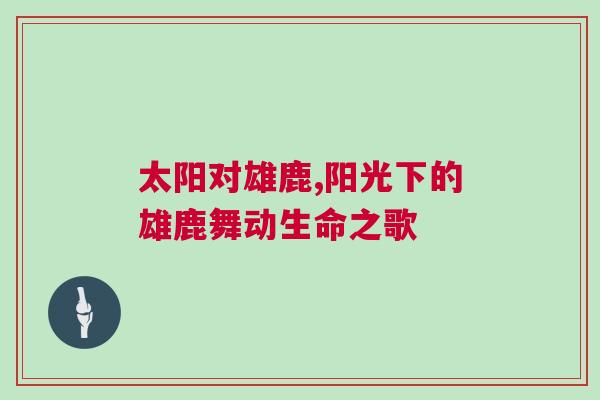 太陽對雄鹿,陽光下的雄鹿舞動生命之歌