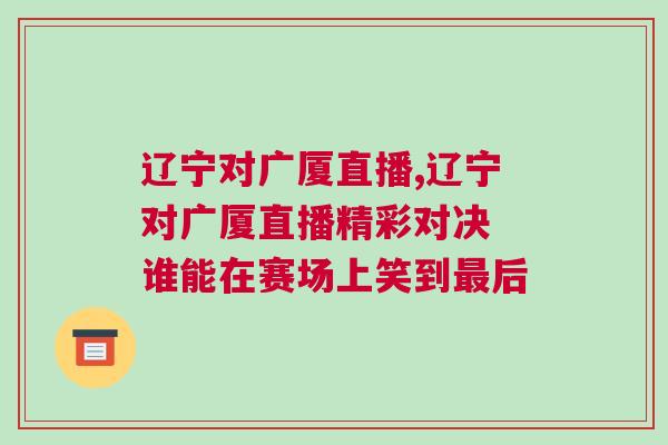遼寧對廣廈直播,遼寧對廣廈直播精彩對決 誰能在賽場上笑到最后