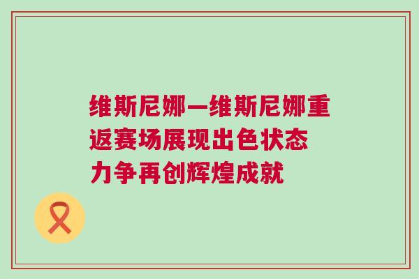 維斯尼娜—維斯尼娜重返賽場展現出色狀態 力爭再創輝煌成就 維斯尼娜—維斯尼娜重返賽場展現出色狀態 力爭再創輝煌成就