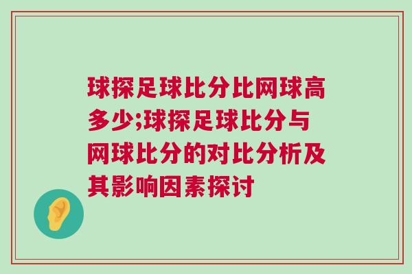 球探足球比分比網球高多少;球探足球比分與網球比分的對比分析及其影響因素探討 球探足球比分比網球高多少;球探足球比分與網球比分的對比分析及其影響因素探討