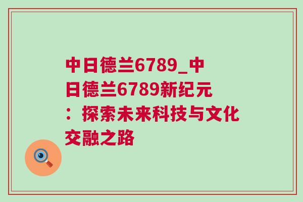 中日德蘭6789_中日德蘭6789新紀(jì)元:探索未來科技與文化交融之路 中日德蘭6789_中日德蘭6789新紀(jì)元:探索未來科技與文化交融之路