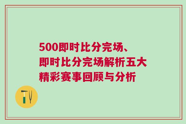 500即時比分完場、即時比分完場解析五大精彩賽事回顧與分析 500即時比分完場、即時比分完場解析五大精彩賽事回顧與分析