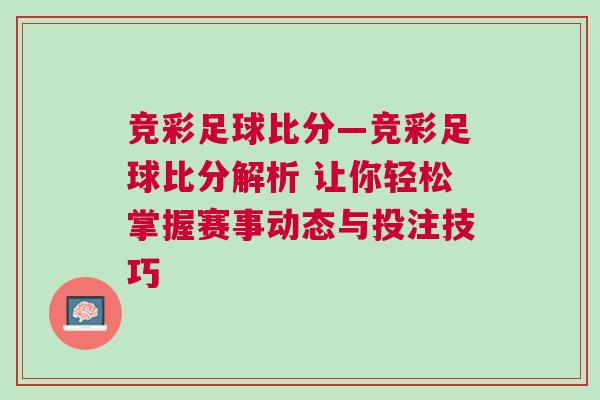 競彩足球比分—競彩足球比分解析 讓你輕松掌握賽事動態與投注技巧 競彩足球比分—競彩足球比分解析 讓你輕松掌握賽事動態與投注技巧