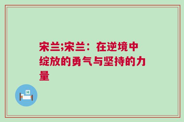 宋蘭;宋蘭:在逆境中綻放的勇氣與堅持的力量