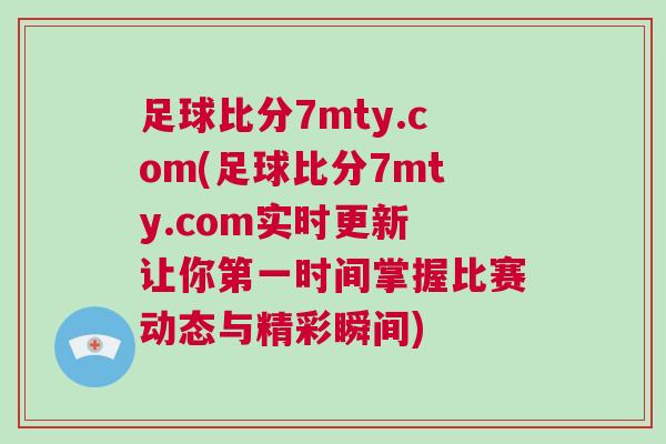 足球比分7mty.com(足球比分7mty.com實時更新 讓你第一時間掌握比賽動態與精彩瞬間)