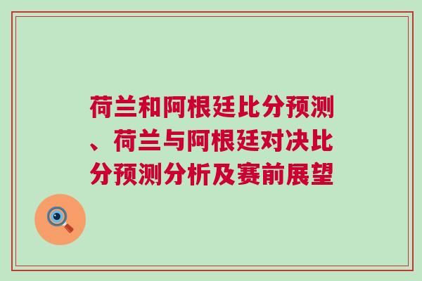 荷蘭和阿根廷比分預測、荷蘭與阿根廷對決比分預測分析及賽前展望