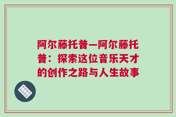 阿爾藤托普—阿爾藤托普:探索這位音樂天才的創(chuàng)作之路與人生故事