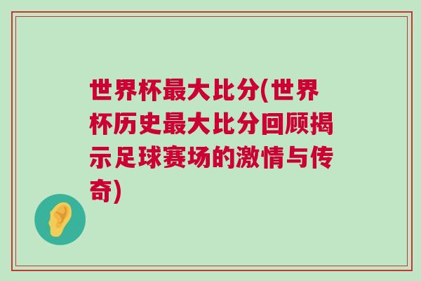 世界杯最大比分(世界杯歷史最大比分回顧揭示足球賽場的激情與傳奇)
