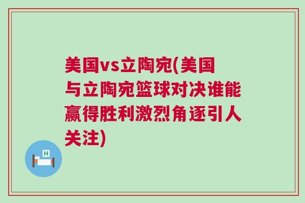 美國vs立陶宛(美國與立陶宛籃球對決誰能贏得勝利激烈角逐引人關注) 美國vs立陶宛(美國與立陶宛籃球對決誰能贏得勝利激烈角逐引人關注)