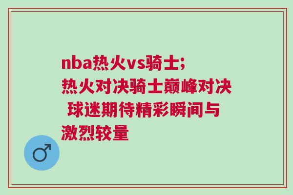 nba熱火vs騎士;熱火對決騎士巔峰對決 球迷期待精彩瞬間與激烈較量 nba熱火vs騎士;熱火對決騎士巔峰對決 球迷期待精彩瞬間與激烈較量