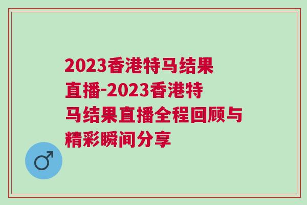 2023香港特馬結(jié)果直播-2023香港特馬結(jié)果直播全程回顧與精彩瞬間分享