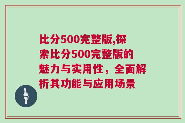 比分500完整版,探索比分500完整版的魅力與實用性,全面解析其功能與應用場景