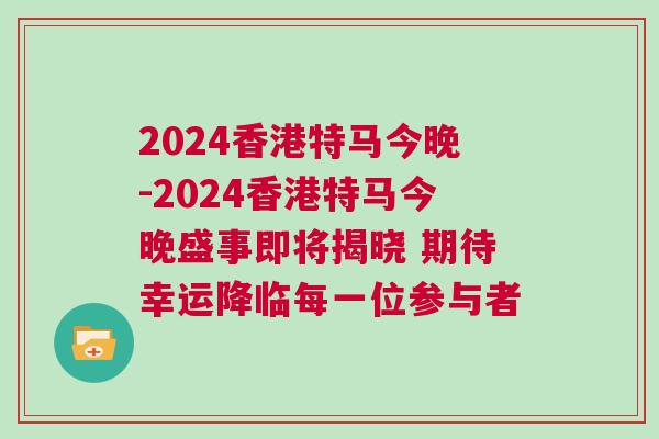 2024香港特馬今晚-2024香港特馬今晚盛事即將揭曉 期待幸運降臨每一位參與者
