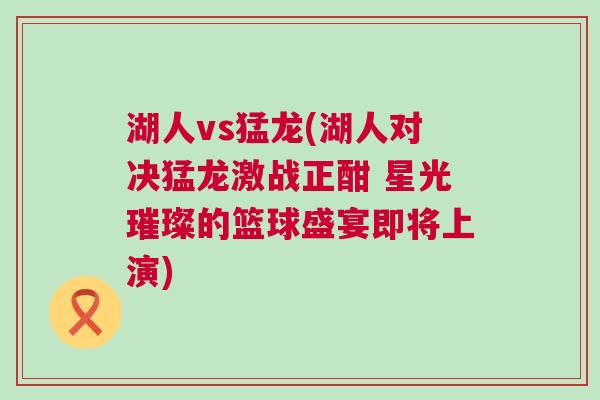 湖人vs猛龍(湖人對決猛龍激戰正酣 星光璀璨的籃球盛宴即將上演)