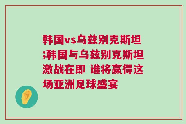韓國(guó)vs烏茲別克斯坦;韓國(guó)與烏茲別克斯坦激戰(zhàn)在即 誰(shuí)將贏得這場(chǎng)亞洲足球盛宴 韓國(guó)vs烏茲別克斯坦;韓國(guó)與烏茲別克斯坦激戰(zhàn)在即 誰(shuí)將贏得這場(chǎng)亞洲足球盛宴