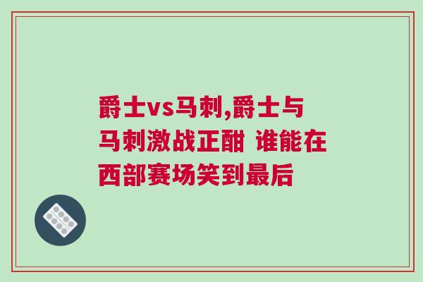 爵士vs馬刺,爵士與馬刺激戰(zhàn)正酣 誰能在西部賽場(chǎng)笑到最后 爵士vs馬刺,爵士與馬刺激戰(zhàn)正酣 誰能在西部賽場(chǎng)笑到最后