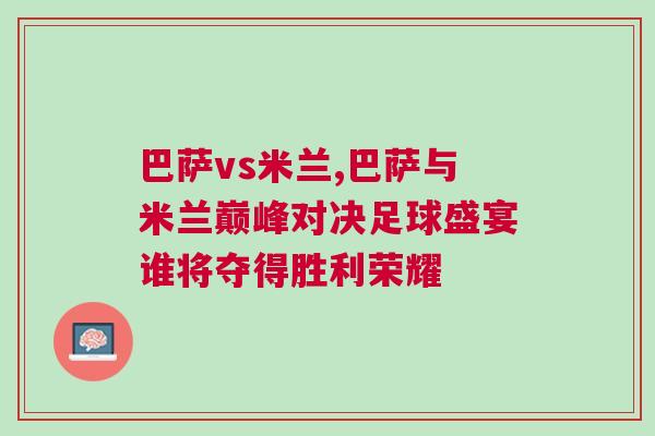 巴薩vs米蘭,巴薩與米蘭巔峰對決足球盛宴誰將奪得勝利榮耀 巴薩vs米蘭,巴薩與米蘭巔峰對決足球盛宴誰將奪得勝利榮耀
