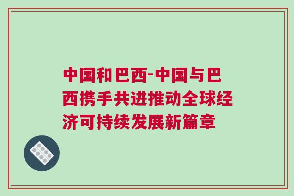 中國和巴西-中國與巴西攜手共進(jìn)推動全球經(jīng)濟(jì)可持續(xù)發(fā)展新篇章