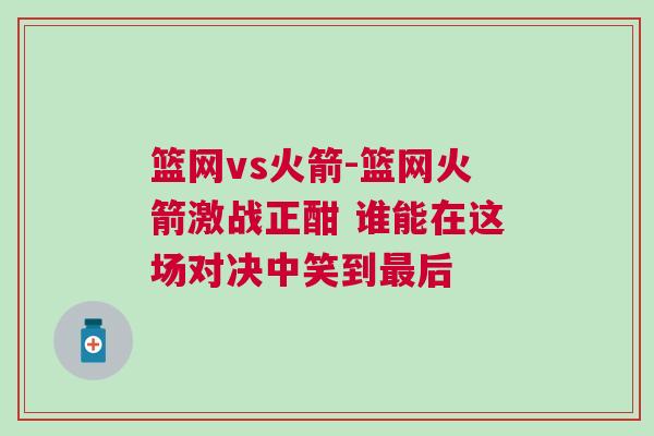 籃網(wǎng)vs火箭-籃網(wǎng)火箭激戰(zhàn)正酣 誰能在這場對決中笑到最后