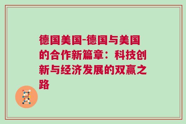 德國美國-德國與美國的合作新篇章：科技創(chuàng)新與經(jīng)濟發(fā)展的雙贏之路