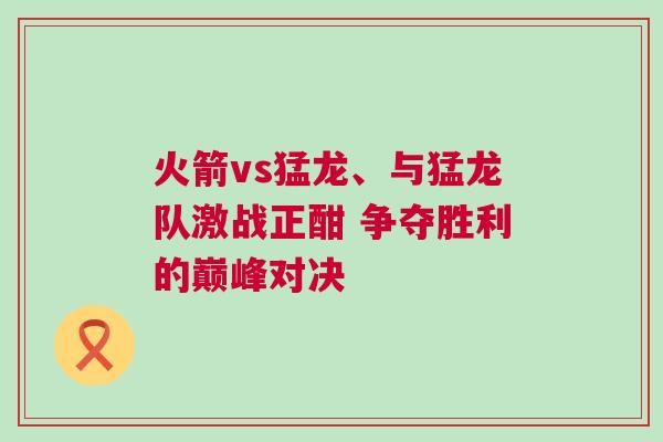 火箭vs猛龍、與猛龍隊激戰(zhàn)正酣 爭奪勝利的巔峰對決