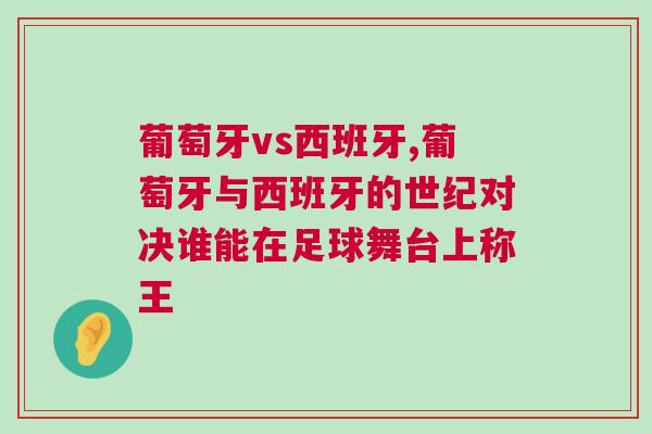 葡萄牙vs西班牙,葡萄牙與西班牙的世紀對決誰能在足球舞臺上稱王