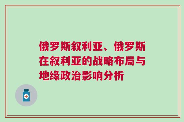 俄羅斯敘利亞、俄羅斯在敘利亞的戰略布局與地緣政治影響分析 俄羅斯敘利亞、俄羅斯在敘利亞的戰略布局與地緣政治影響分析
