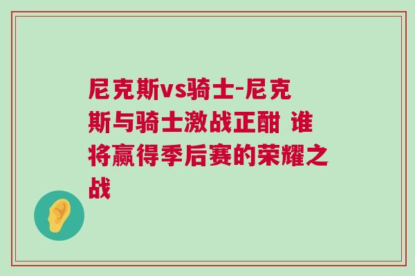 尼克斯vs騎士-尼克斯與騎士激戰正酣 誰將贏得季后賽的榮耀之戰 尼克斯vs騎士-尼克斯與騎士激戰正酣 誰將贏得季后賽的榮耀之戰