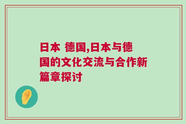 日本 德國,日本與德國的文化交流與合作新篇章探討 日本 德國,日本與德國的文化交流與合作新篇章探討