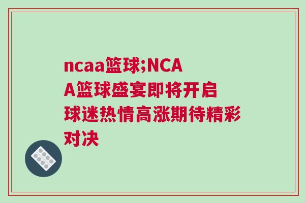 ncaa籃球;NCAA籃球盛宴即將開啟 球迷熱情高漲期待精彩對決 ncaa籃球;NCAA籃球盛宴即將開啟 球迷熱情高漲期待精彩對決